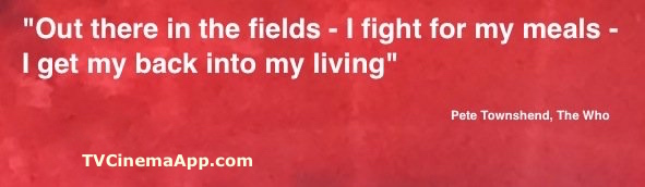 I Watch Best TV Quiz: "Out there in the fields - I fight for my meals - I get my back into my living". Peter Dennis Blandford - Pete Townshend, The Who.